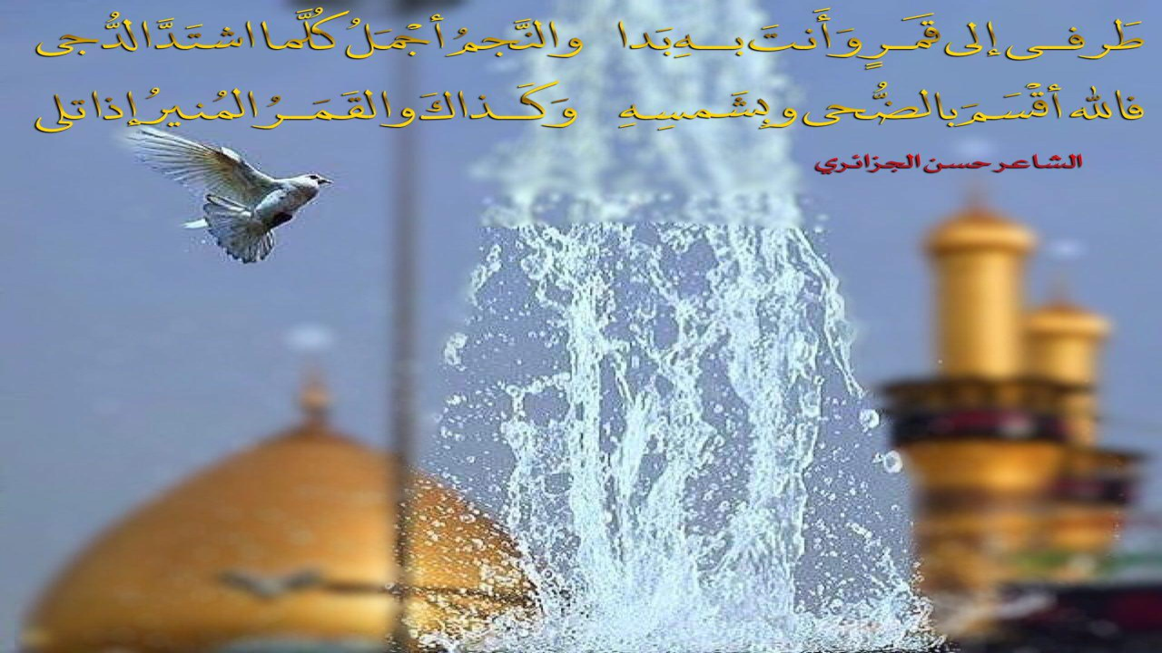 طَرفي إلى قَمَـرٍ وأنتَ بــهِ بــدا &amp; والنَّجمُ أَجْمَلُ كُلَّما اشتَدَّ الدُّجىفالله أَقْسَمَ بالضُّحى وبِشَمسِهِ &amp; وَكـــذاكَ والقَمَــرُ المُنيــرُ إذا تلى#حسن_الجزائري