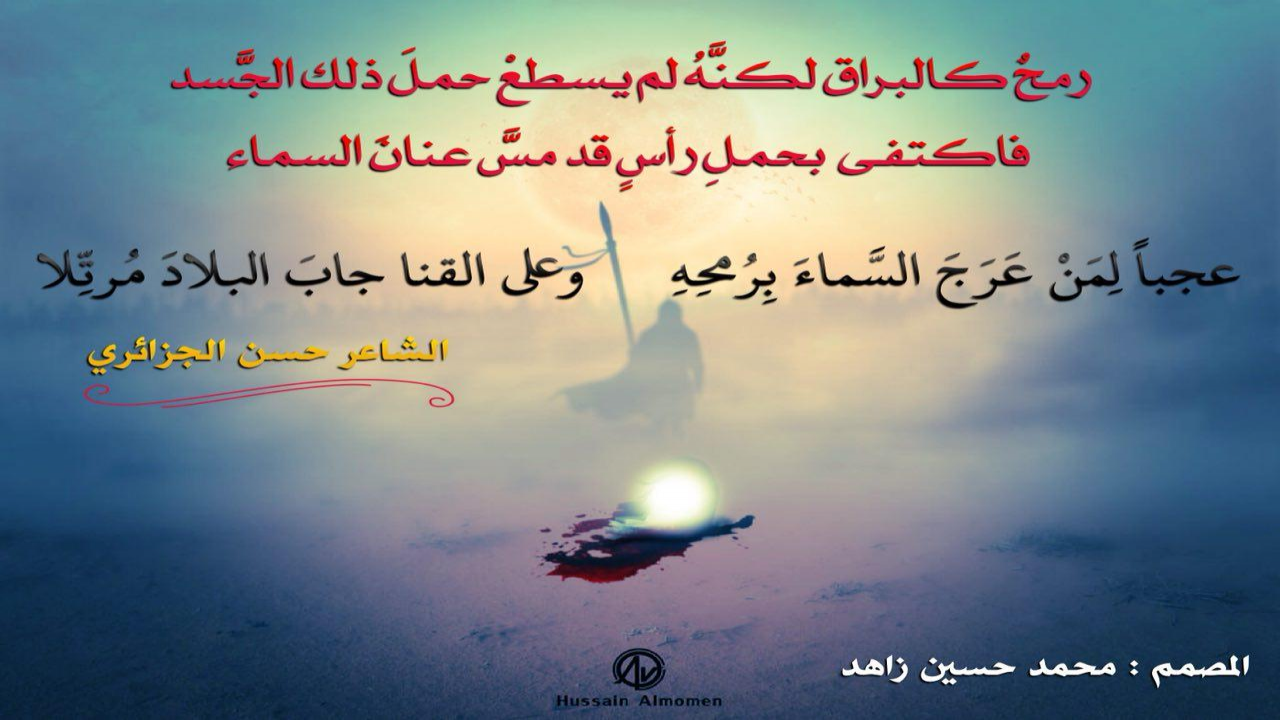 رمحٌ كالبراق لكنَّهُ لم يستطعْ حملَ ذلك الجَّسد فاكتفى بحملِ رأسٍ قد مسَّ عنانَ السماءعجباً لِمَنْ عَرَجَ السَّماءَ بِرُمحِهِ &amp; وعلى القنا جابَ البلادَ مُرتِّلا#حسن_الجزائري