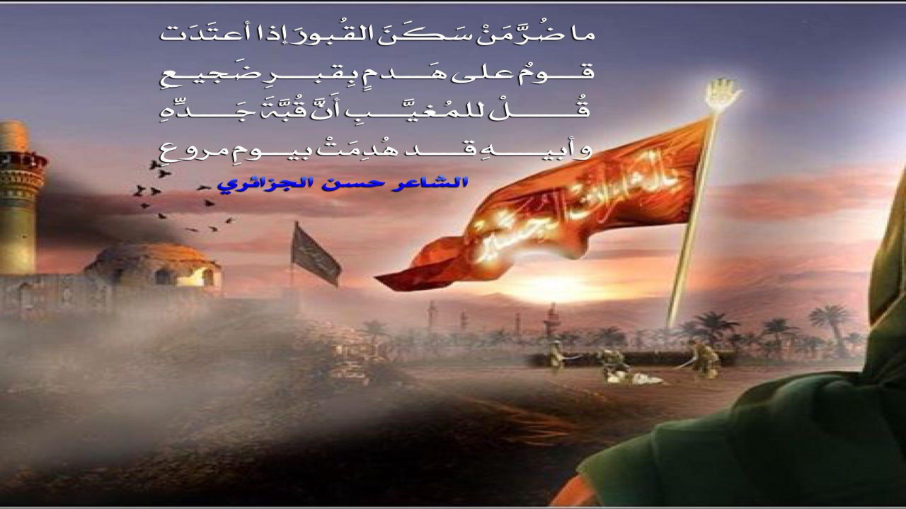 ما ضُرَّ مَنْ سَكَنَ القُبورَ إذا أعتَدَتْ قـــومٌ على هَـــدمٍ بِقبـــرِ ضَجيـعِقُــــــلْ للمُغيَّـــبِ أَنَّ قُبَّةَ جَــــدِّهِوأبيــــهِ قــــد هُدِمَتْ بيــومِ مروعِ#حسن_الجزائري
