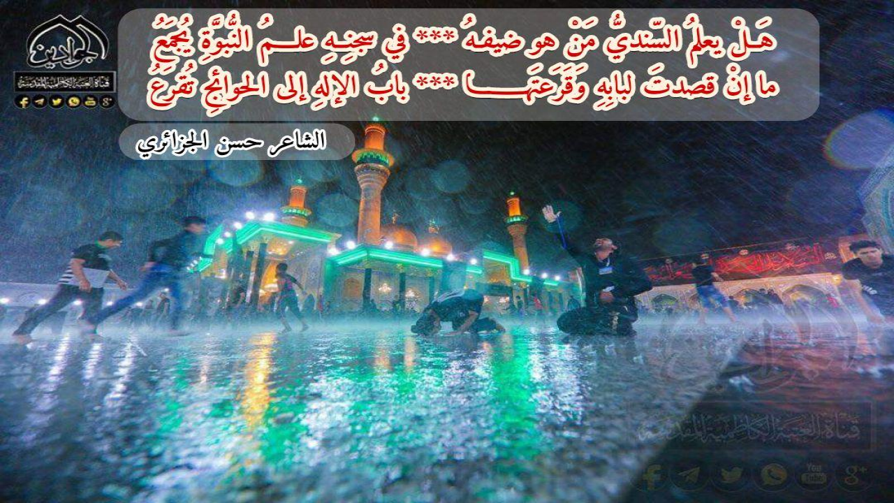 هَلْ يعلمُ السّنديُّ مَنْ هو ضيفهُفي سجنِــهِ علـــمُ النُّبوَّةِ يُجمَعُما إنْ قصدتَ لبابِهِ وَقَرَعتَهــــابـــابُ الإلـهِ إلى الحوائجِ تُقرَعُ#حسن_الجزائري