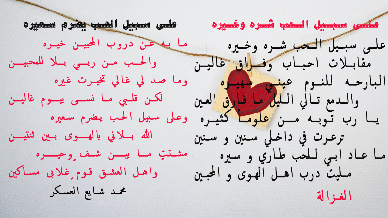 على سبيل الحب شره و خيرهمقابلات احباب و فراق غالينالبارحه للنوم عيني سهيرهو الدمع تالي الليل ما فارق العينيا رب توبه من علوماً كثيرهترعرت في داخلي سنين و سنينما عاد ابي للحب طاري و سيرهمليت درب اهل الهوى و المحبين#الغزاله ***ما به عن دروب المحبين خيرهوالحب من ربي بلا للمحبينوما صد لي غالي تخيرت غيرهلكن قلبي ما نسى بيوم غالينوعلى سبيل الحب يضرم سعيرهالله بلاني بالهوى بين ثنتينمشتتٍ ما بين شف ٍوحيرهواهل العشق قوم ٍغلابى مساكين#محمد_شايع_العسكر