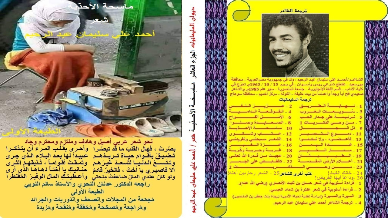 ديوان: ماسحة الأحذية: (فرضت هذه المؤمنة الموحدة على قلمي أن أكتب ديواناً شعرياً يحمل محك التقائي بها بقطع النظر عن اسمها! تزوجت هذه الشابة من ماسح أحذية. وكان من قدر الله أن رزقتْ منه بابنتين وولد ، ثم توفاه الله تاركاً الكل في أمسّ الحاجة إليه. ولمّا عدمتِ المرأةُ القلوبَ الرحيمة في مجتمع لا يعطف على اليتيم ، بل يقهره ، ولا يحض على طعام المسكين ، بل يحرمه ، قررتْ أن تأخذ صندوق مسح الأحذية وتجلس به عند باب المسجد تمسح به أحذية الناس وتستدرّ عطفهم وتستجدي حنانهم. فرقّ لها ولحالها قلبُ شاعر قد ذهب إلى المسجد ليس إلا للصلاة. وراح يعطف عليها العطف الذي بينه وبين ربه. وجعل عنوان ديوانه يحمل مِهنتها. أخرج البخاري في "صحيحه" ، ومسلم في "صحيحه" ، من حديث أَبِي هُرَيْرَةَ رضي الله عنه ، قَالَ: قَالَ النَّبِيُّ صَلَّى اللهُ عَلَيْهِ وَسَلَّمَ: (السَّاعِي عَلَى الأَرْمَلَةِ وَالمِسْكِينِ ، كَالْمُجَاهِدِ فِي سَبِيلِ اللَّهِ ، أَوِ القَائِمِ اللَّيْلَ الصَّائِمِ النَّهَارَ). ومن هنا جعلت قصائد الديوان باقة من الشعر الاجتماعي القيمي الرحيم!)