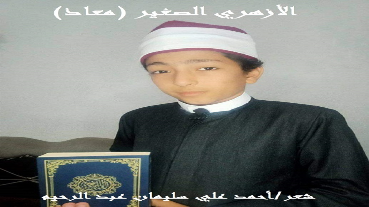 الأزهري الصغير معاذ! (لم تربطني بالأزهري الصغير (معاذ) رابطة نسب أو مصاهرة أو قرابة قريبة أو بعيدة! وإنما تربطني به رابطة الإسلام والإيمان! ونعمتِ الرابطة! ولما وجدتُ حبه للإسلام ومنشوراته الجميلة عبْر الفيس بك واليوتيوب كانت هذه التحية الشعرية له ولاجتهاده!)