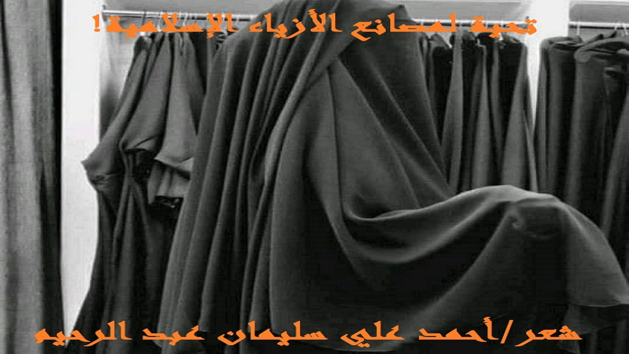 تحية لمصانع الأزياء الإسلامية! (أبعث بهذه التحية الشعرية لأصحاب وصواحب مصانع الأزياء الشرعية الإسلامية ، التي تُفصل عباءات وأنقبة وقفازات وجلابيب النساء وفق الشروط التي نص عليها الكتاب والسنة! فلم تخضعْ لسَدنة الموضات ، ولا لأرباب بيوتات الأزياء ، ولا للعادات ، ولا للأعراف ، ولا للتقاليد ، ولا للأمزجة ، وللأهواء! مضحية في سبيل ذلك بالغالي والنفيس! وإن خسرتْ مكاسب طائلة ، وإن كان زبائنها وزبوناتها قليلين! وأسأل الله أن يُعّوض أصحابها جميعاً! ولستُ هنا أسمّي أحداً بعينه ، ولا مصنعاً باسمه لئلا تكون دعاية وإعلاناً! وأنا كتبتُ تحيتي الشعرية لله تعالى! يعلم الله نيتي!)